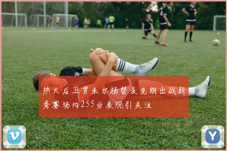 热火后卫贾米尔杨替麦克朗出战新秀赛场均255分表现引关注