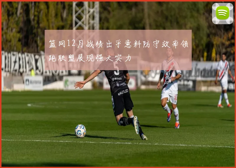 篮网12月战绩出乎意料防守效率领跑联盟展现强大实力