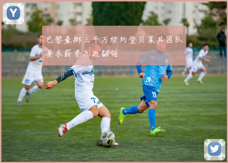 巴黎豪掷三千万续约登贝莱其团队要求薪资几近翻倍