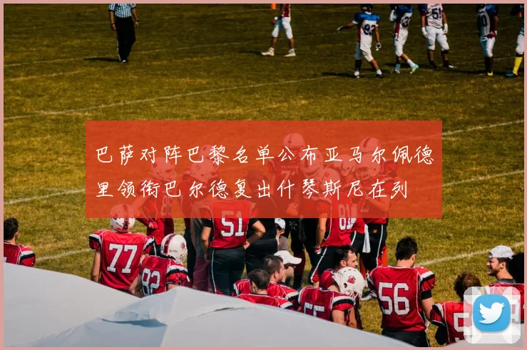 巴萨对阵巴黎名单公布亚马尔佩德里领衔巴尔德复出什琴斯尼在列