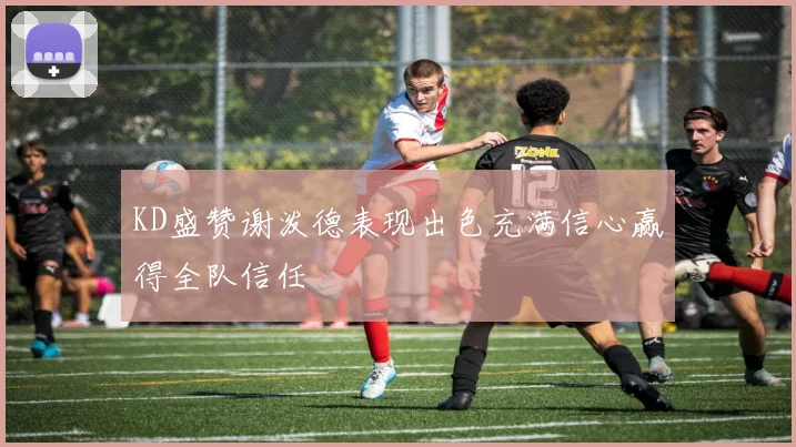 KD盛赞谢泼德表现出色充满信心赢得全队信任