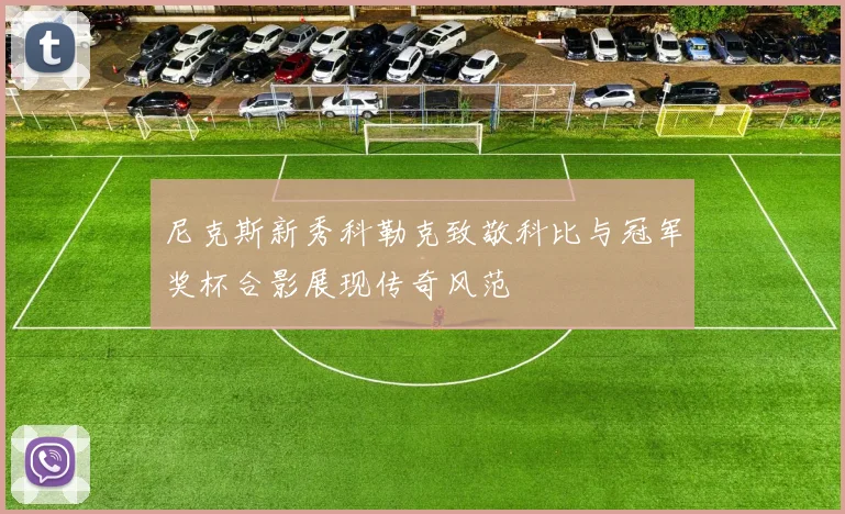 尼克斯新秀科勒克致敬科比与冠军奖杯合影展现传奇风范