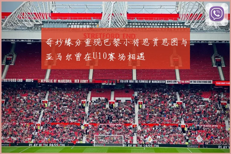 奇妙缘分重现巴黎小将恩贾恩图与亚马尔曾在U10赛场相遇