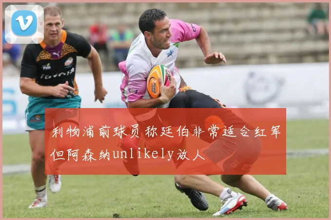利物浦前球员称廷伯非常适合红军但阿森纳unlikely放人