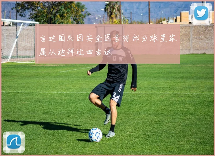 吉达国民因安全因素将部分球星家属从迪拜迁回吉达