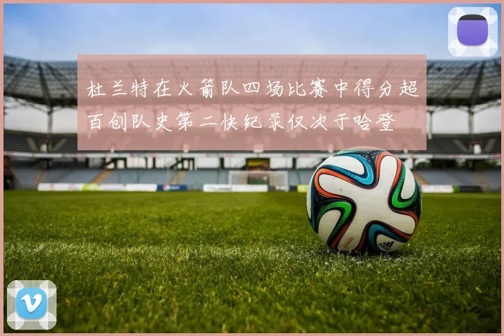 杜兰特在火箭队四场比赛中得分超百创队史第二快纪录仅次于哈登
