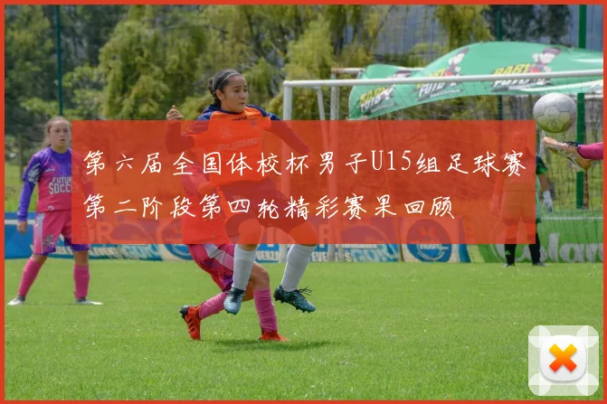 第六届全国体校杯男子U15组足球赛第二阶段第四轮精彩赛果回顾