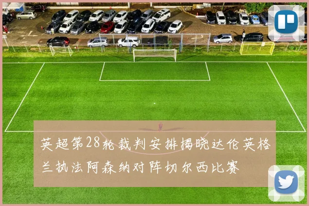 英超第28轮裁判安排揭晓达伦英格兰执法阿森纳对阵切尔西比赛
