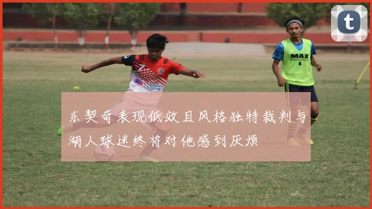 东契奇表现低效且风格独特裁判与湖人球迷终将对他感到厌烦