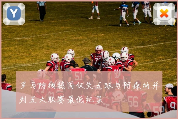 罗马防线稳固仅失五球与阿森纳并列五大联赛最低纪录
