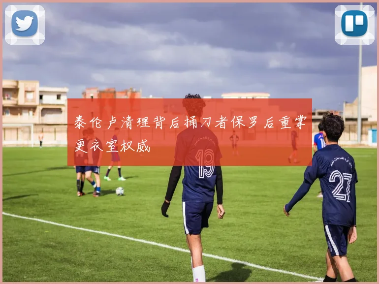 泰伦卢清理背后捅刀者保罗后重掌更衣室权威