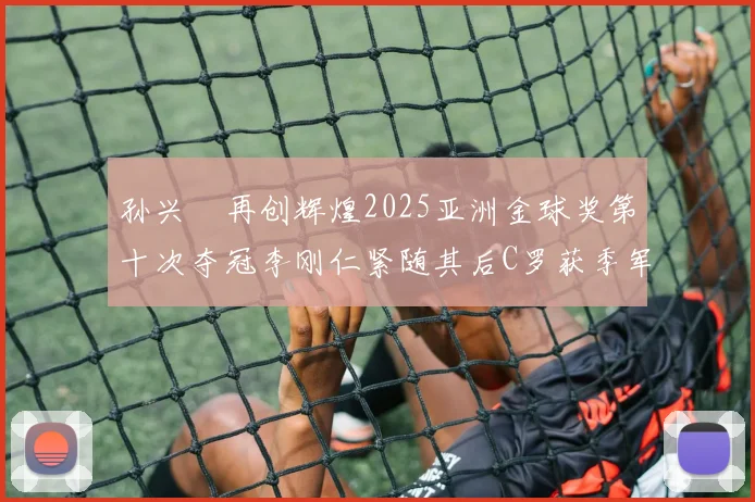 孙兴慜再创辉煌2025亚洲金球奖第十次夺冠李刚仁紧随其后C罗获季军
