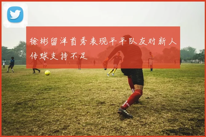 徐彬留洋首秀表现平平队友对新人传球支持不足