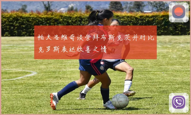 帕夫洛维奇谈崇拜布斯克茨并对比克罗斯表达欣喜之情