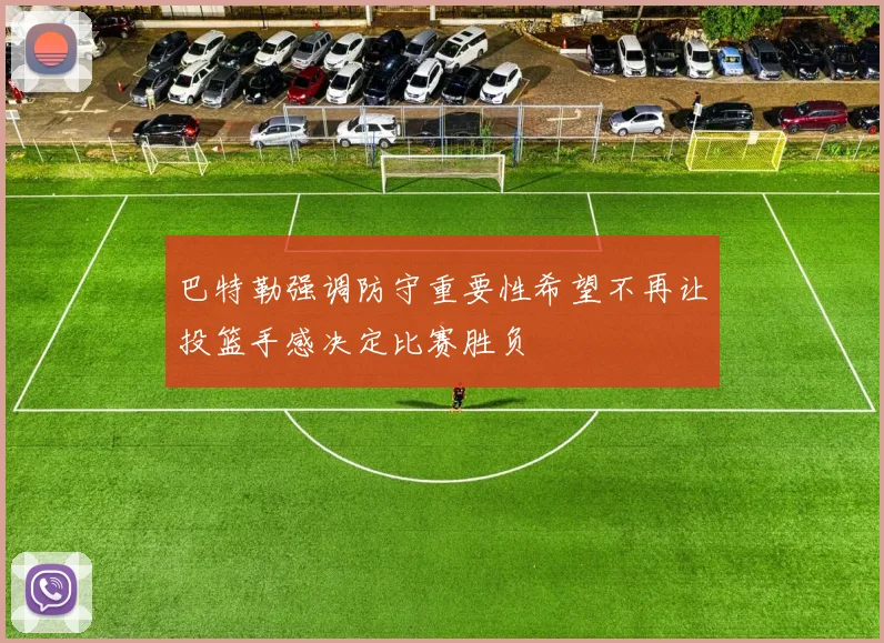 巴特勒强调防守重要性希望不再让投篮手感决定比赛胜负
