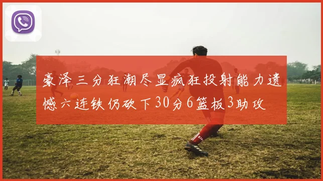 豪泽三分狂潮尽显疯狂投射能力遗憾六连铁仍砍下30分6篮板3助攻