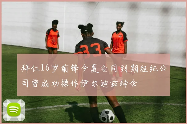 拜仁16岁前锋今夏合同到期经纪公司曾成功操作伊尔迪兹转会