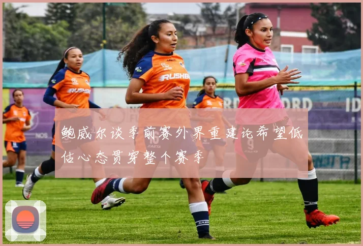 鲍威尔谈季前赛外界重建论希望低估心态贯穿整个赛季