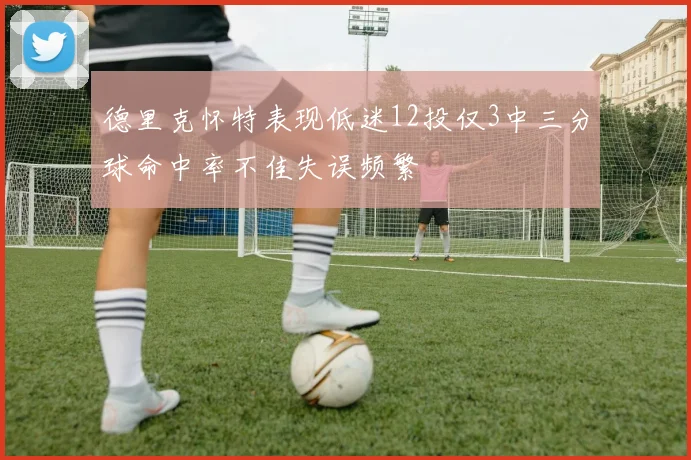 德里克怀特表现低迷12投仅3中三分球命中率不佳失误频繁
