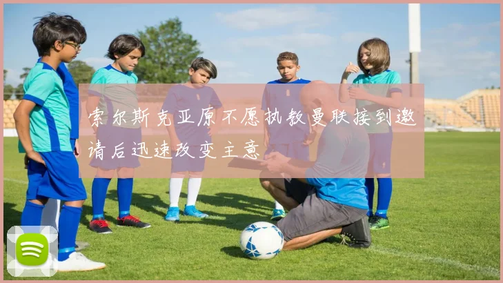 索尔斯克亚原不愿执教曼联接到邀请后迅速改变主意