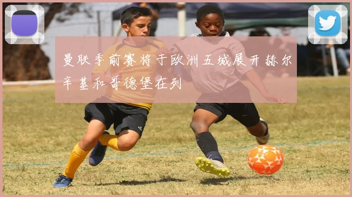 曼联季前赛将于欧洲五城展开赫尔辛基和哥德堡在列