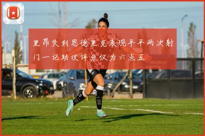 里昂失利恩德里克表现平平两次射门一记助攻评分仅为六点五
