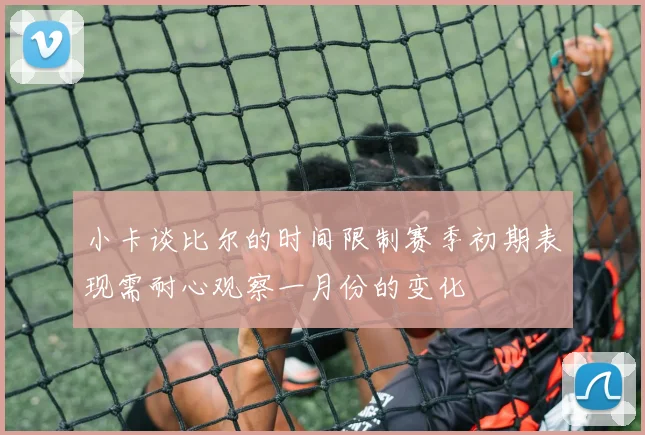 小卡谈比尔的时间限制赛季初期表现需耐心观察一月份的变化