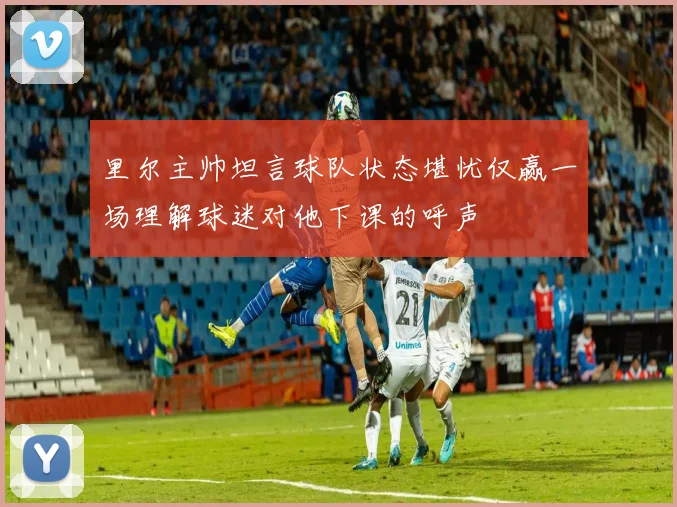 里尔主帅坦言球队状态堪忧仅赢一场理解球迷对他下课的呼声
