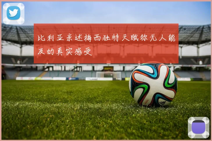 比利亚亲述梅西独特天赋称无人能及的真实感受