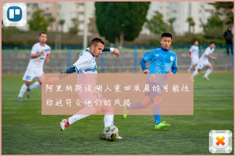 阿里纳斯谈湖人重回浓眉的可能性称这符合他们的风格