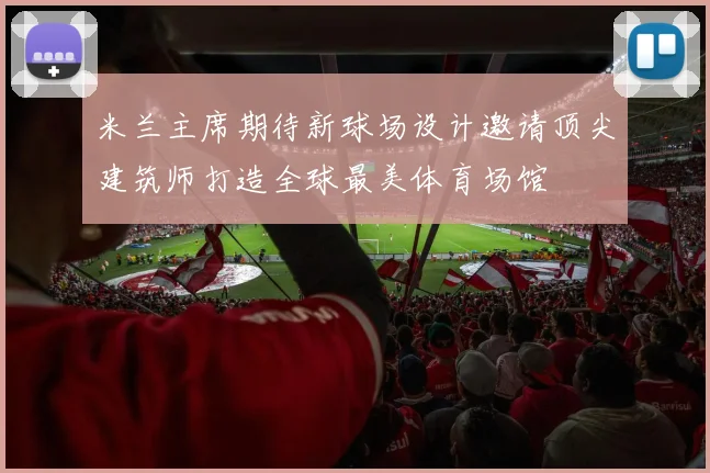 米兰主席期待新球场设计邀请顶尖建筑师打造全球最美体育场馆