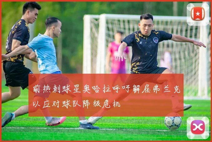 前热刺球星奥哈拉呼吁解雇弗兰克以应对球队降级危机