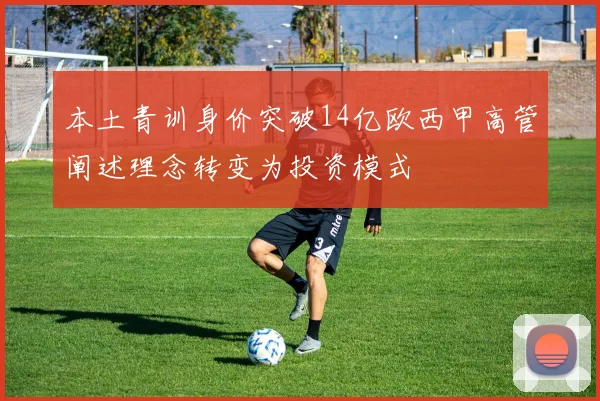 本土青训身价突破14亿欧西甲高管阐述理念转变为投资模式