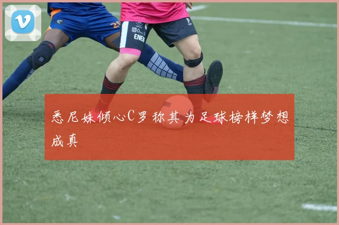 悉尼妹倾心C罗称其为足球榜样梦想成真