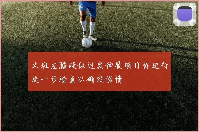 文班左膝疑似过度伸展明日将进行进一步检查以确定伤情