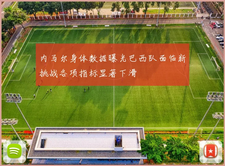 内马尔身体数据曝光巴西队面临新挑战各项指标显著下滑