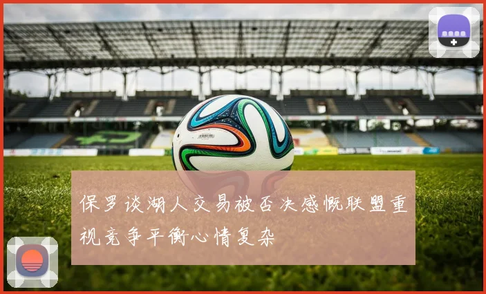 保罗谈湖人交易被否决感慨联盟重视竞争平衡心情复杂