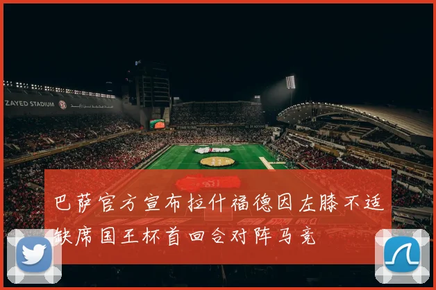 巴萨官方宣布拉什福德因左膝不适缺席国王杯首回合对阵马竞