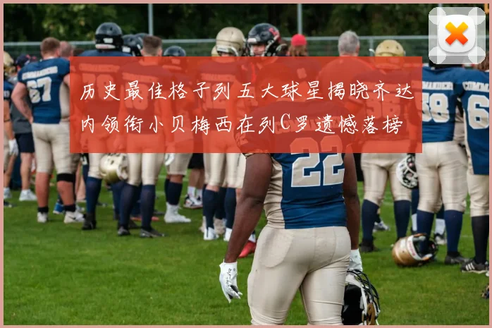 历史最佳格子列五大球星揭晓齐达内领衔小贝梅西在列C罗遗憾落榜