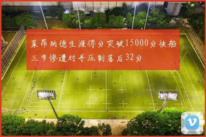 莱昂纳德生涯得分突破15000分快船三节惨遭对手压制落后32分