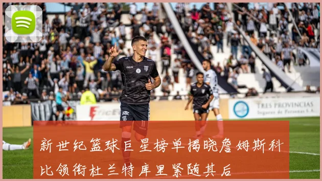 新世纪篮球巨星榜单揭晓詹姆斯科比领衔杜兰特库里紧随其后