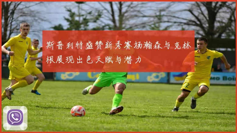 斯普利特盛赞新秀赛杨瀚森与克林根展现出色天赋与潜力