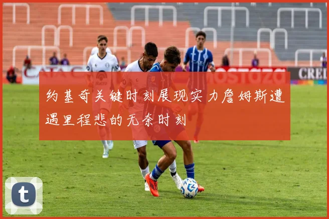 约基奇关键时刻展现实力詹姆斯遭遇里程悲的无奈时刻
