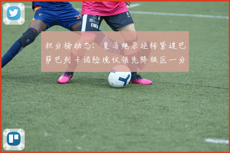 积分榜动态：皇马绝杀逆转紧追巴萨巴列卡诺险境仅领先降级区一分