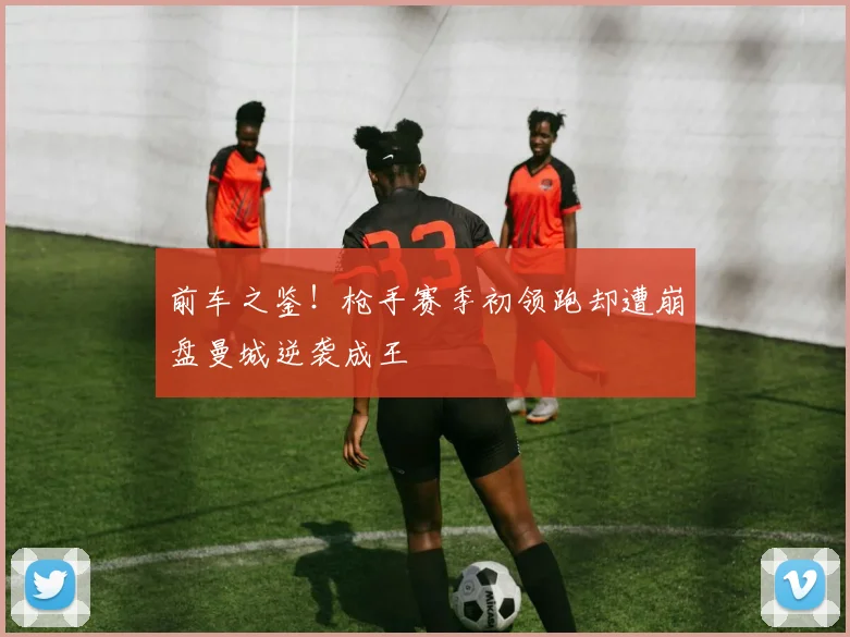 前车之鉴！枪手赛季初领跑却遭崩盘曼城逆袭成王