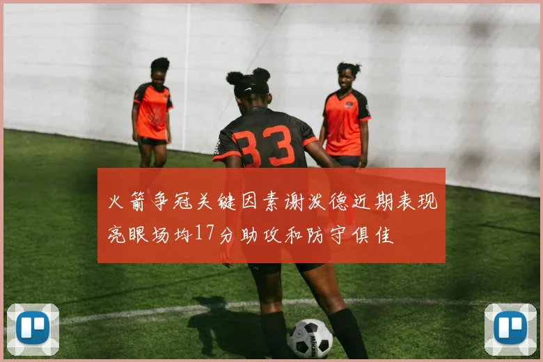 火箭争冠关键因素谢泼德近期表现亮眼场均17分助攻和防守俱佳