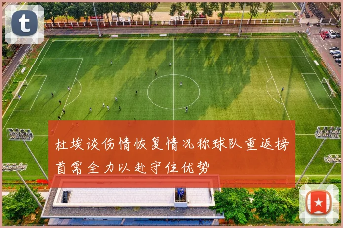 杜埃谈伤情恢复情况称球队重返榜首需全力以赴守住优势