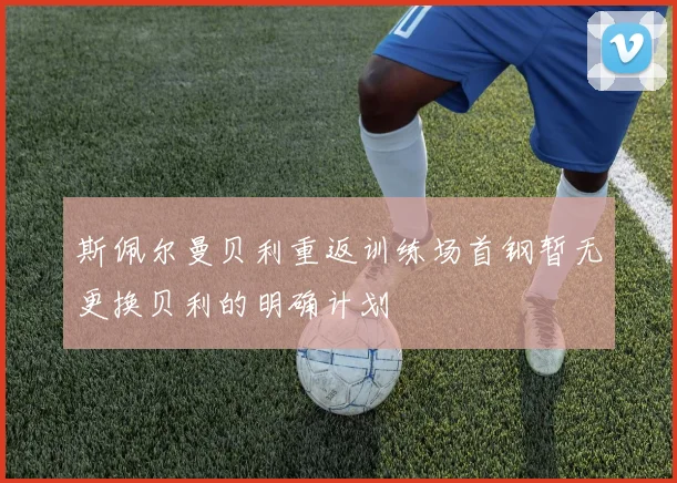 斯佩尔曼贝利重返训练场首钢暂无更换贝利的明确计划