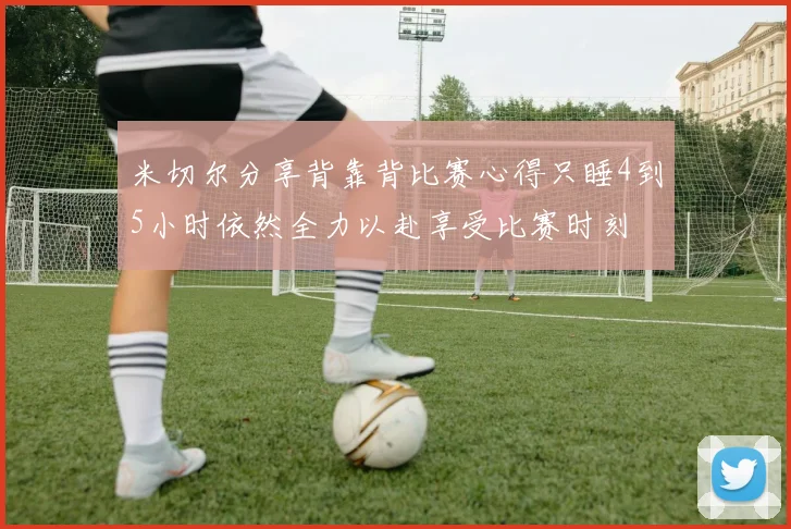 米切尔分享背靠背比赛心得只睡4到5小时依然全力以赴享受比赛时刻