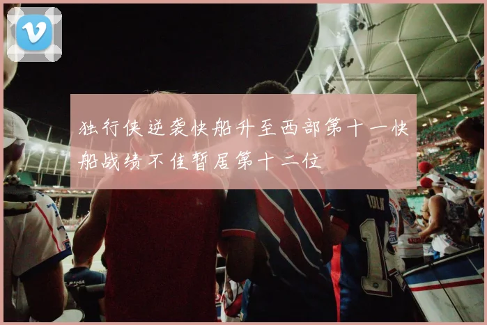 独行侠逆袭快船升至西部第十一快船战绩不佳暂居第十二位